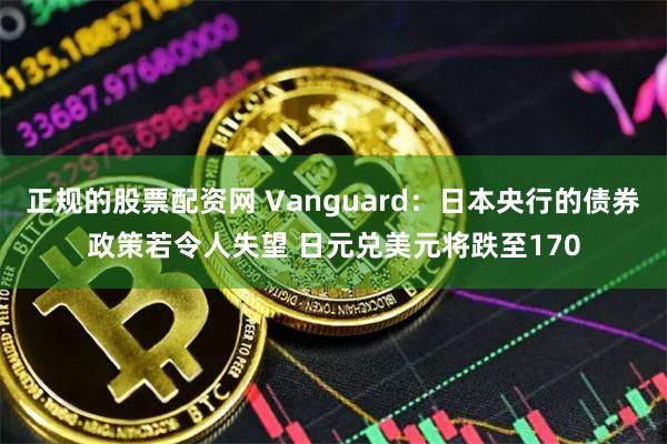 正规的股票配资网 Vanguard：日本央行的债券政策若令人失望 日元兑美元将跌至170