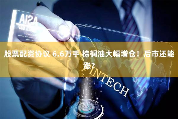 股票配资协议 6.6万手 棕榈油大幅增仓！后市还能涨？