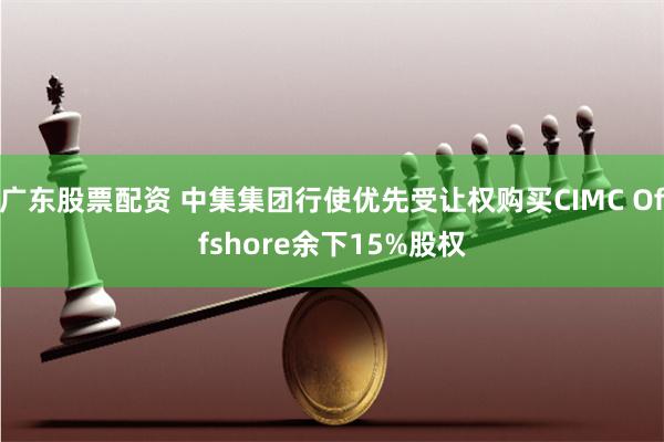 广东股票配资 中集集团行使优先受让权购买CIMC Offshore余下15%股权