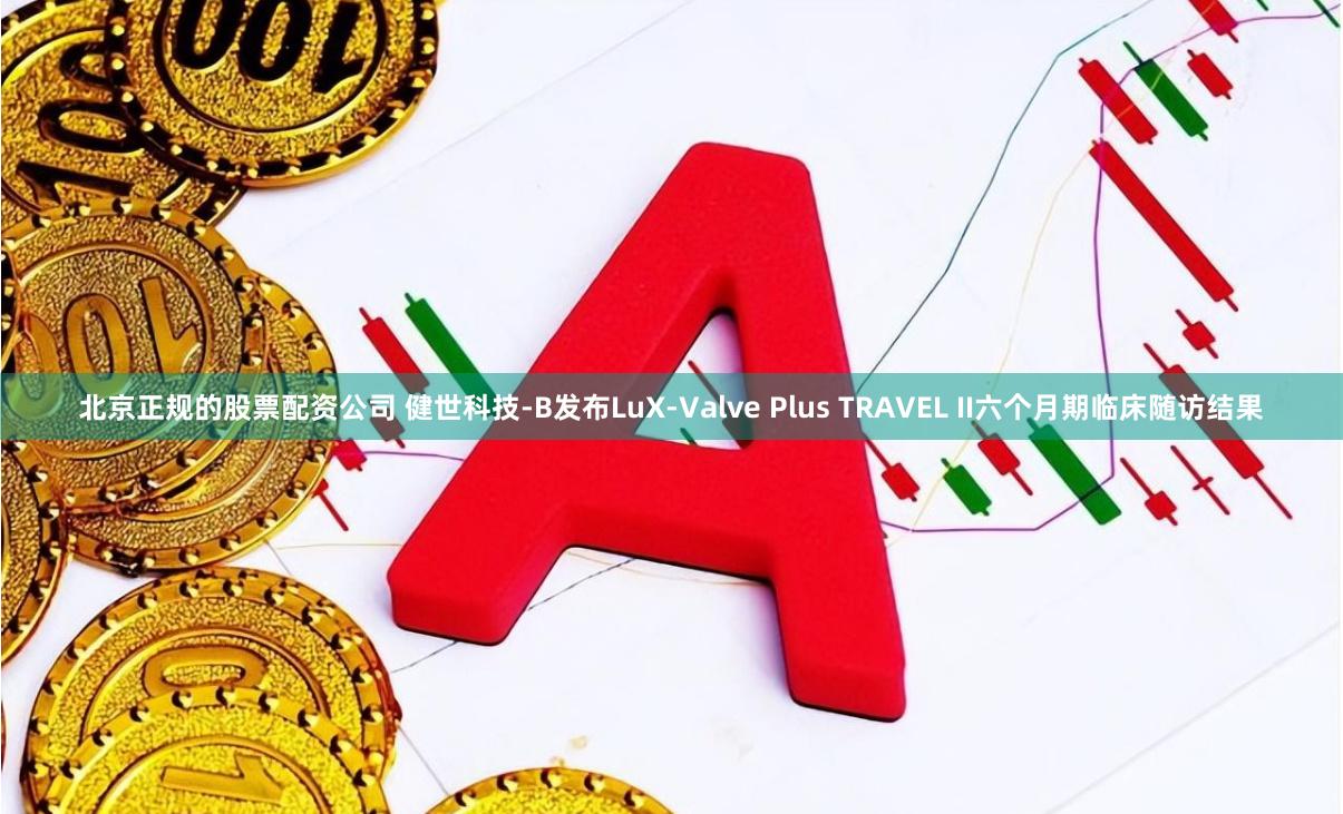 北京正规的股票配资公司 健世科技-B发布LuX-Valve Plus TRAVEL II六个月期临床随访结果