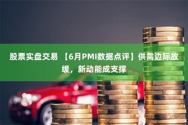 股票实盘交易 【6月PMI数据点评】供需边际放缓，新动能成支撑