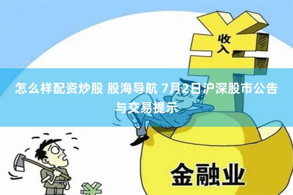 怎么样配资炒股 股海导航 7月2日沪深股市公告与交易提示