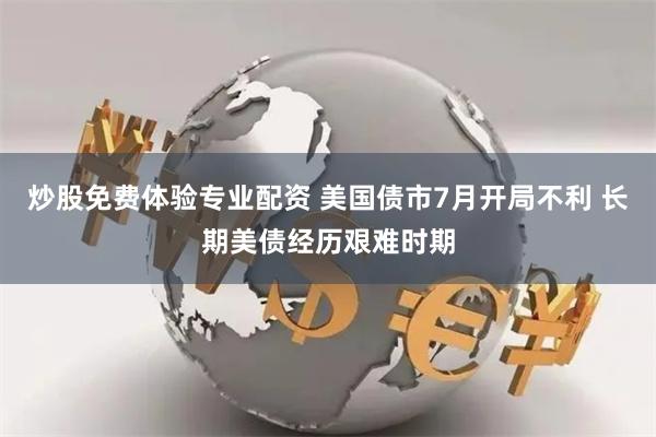 炒股免费体验专业配资 美国债市7月开局不利 长期美债经历艰难时期