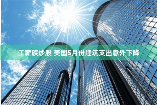 工薪族炒股 美国5月份建筑支出意外下降