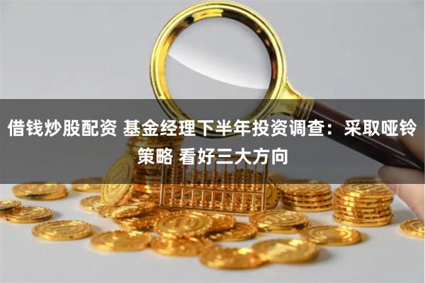 借钱炒股配资 基金经理下半年投资调查：采取哑铃策略 看好三大方向