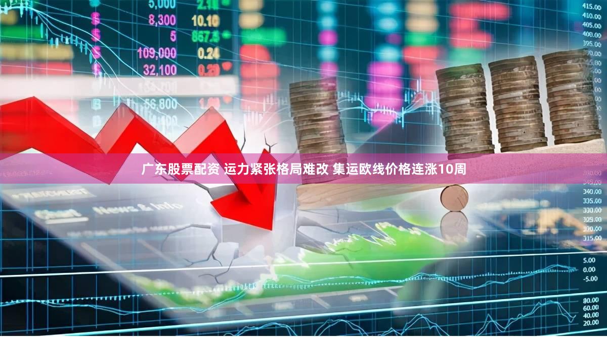 广东股票配资 运力紧张格局难改 集运欧线价格连涨10周