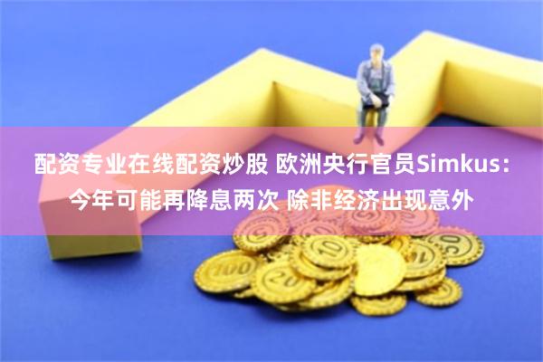 配资专业在线配资炒股 欧洲央行官员Simkus：今年可能再降息两次 除非经济出现意外