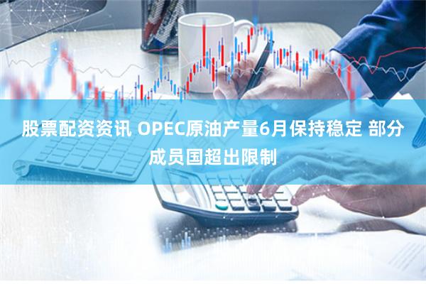 股票配资资讯 OPEC原油产量6月保持稳定 部分成员国超出限制