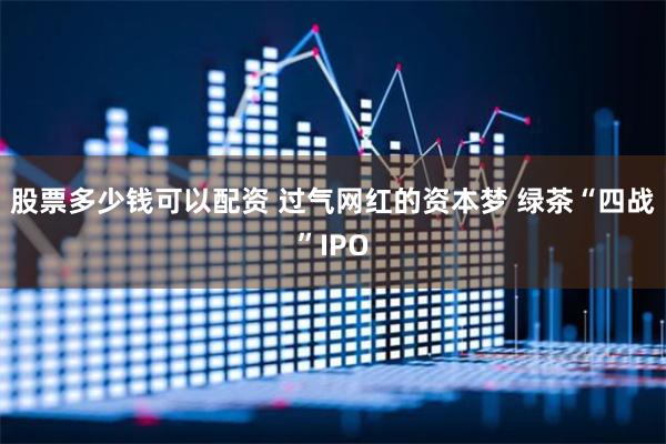 股票多少钱可以配资 过气网红的资本梦 绿茶“四战”IPO