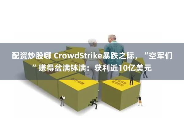 配资炒股哪 CrowdStrike暴跌之际，“空军们”赚得盆满钵满：获利近10亿美元