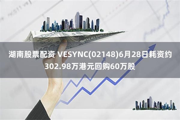 湖南股票配资 VESYNC(02148)6月28日耗资约302.98万港元回购60万股