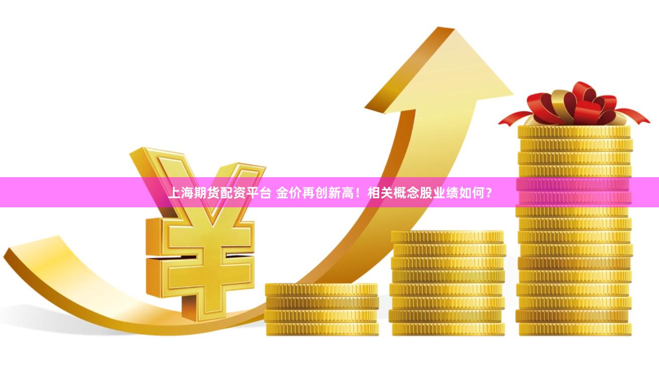 上海期货配资平台 金价再创新高！相关概念股业绩如何？