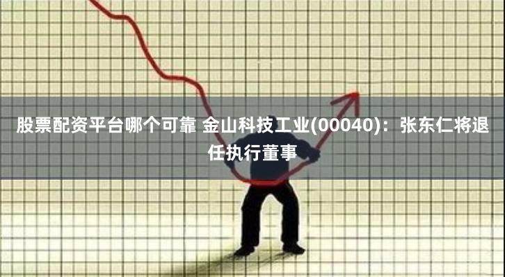 股票配资平台哪个可靠 金山科技工业(00040)：张东仁将退任执行董事