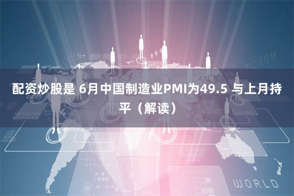 配资炒股是 6月中国制造业PMI为49.5 与上月持平（解读）