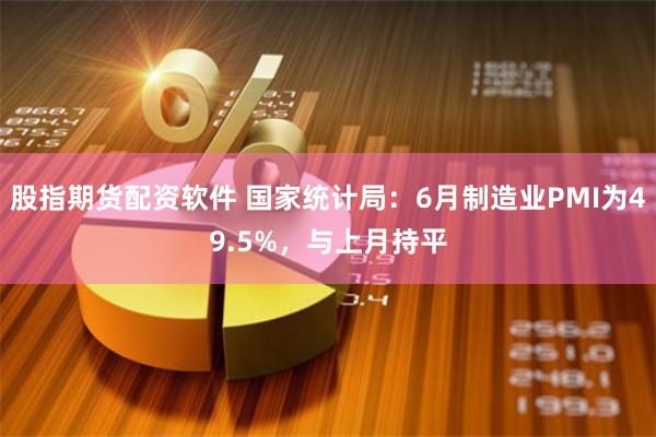 股指期货配资软件 国家统计局：6月制造业PMI为49.5%，与上月持平