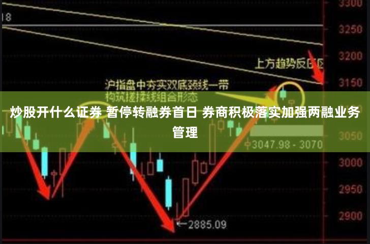 炒股开什么证券 暂停转融券首日 券商积极落实加强两融业务管理