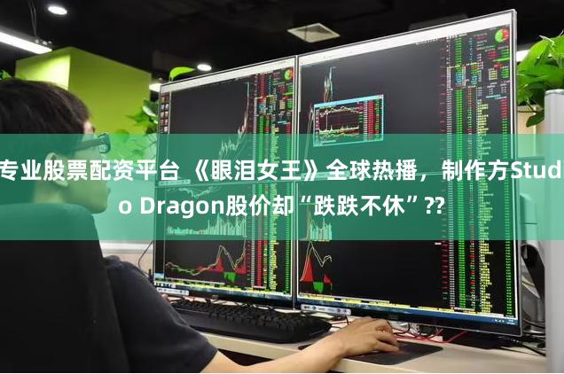 专业股票配资平台 《眼泪女王》全球热播，制作方Studio Dragon股价却“跌跌不休”??