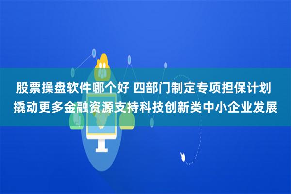 股票操盘软件哪个好 四部门制定专项担保计划 撬动更多金融资源支持科技创新类中小企业发展