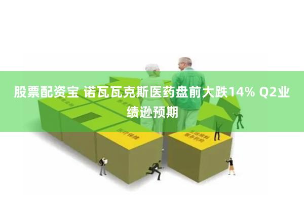 股票配资宝 诺瓦瓦克斯医药盘前大跌14% Q2业绩逊预期