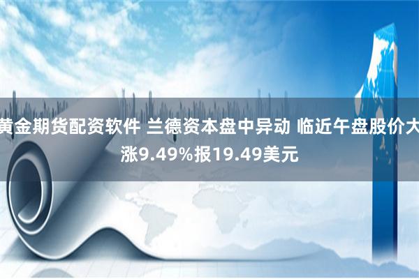 黄金期货配资软件 兰德资本盘中异动 临近午盘股价大涨9.49%报19.49美元