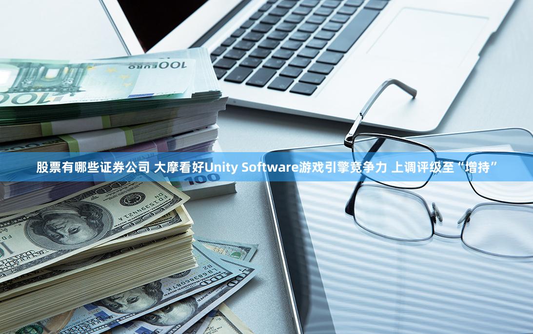 股票有哪些证券公司 大摩看好Unity Software游戏引擎竞争力 上调评级至“增持”