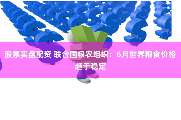 股票实盘配资 联合国粮农组织：6月世界粮食价格趋于稳定