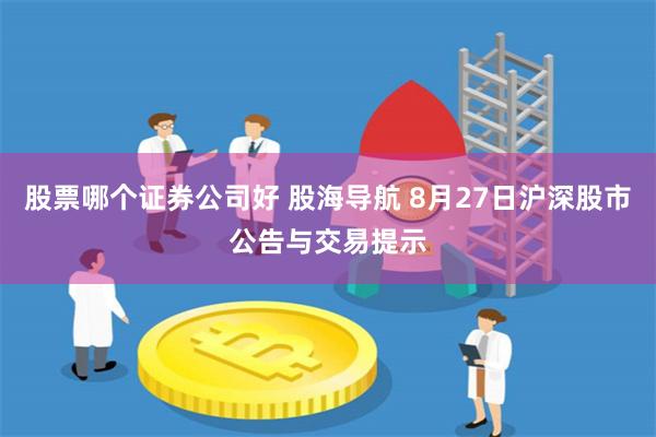 股票哪个证券公司好 股海导航 8月27日沪深股市公告与交易提示