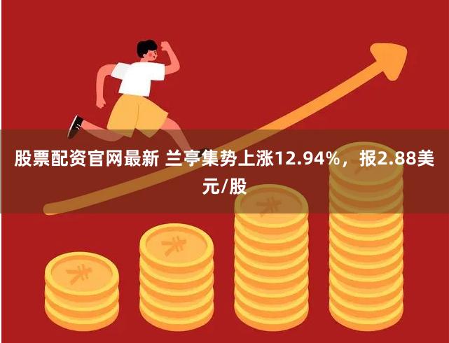 股票配资官网最新 兰亭集势上涨12.94%，报2.88美元/股