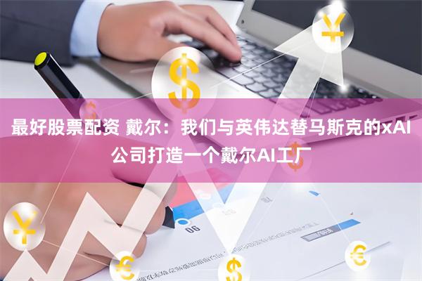 最好股票配资 戴尔：我们与英伟达替马斯克的xAI公司打造一个戴尔AI工厂