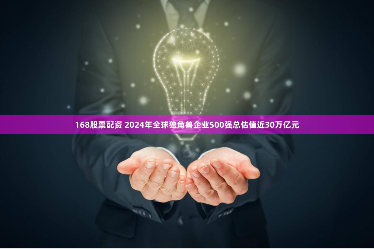 168股票配资 2024年全球独角兽企业500强总估值近30万亿元