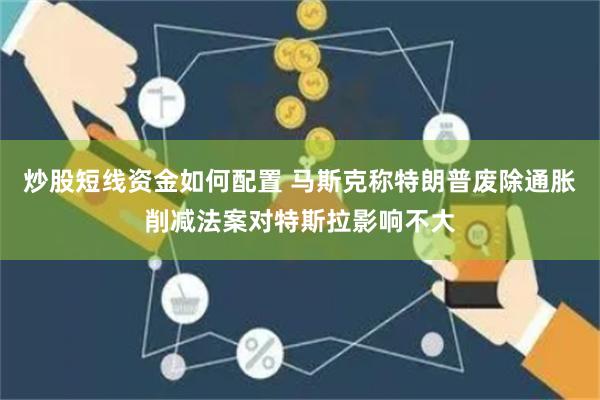 炒股短线资金如何配置 马斯克称特朗普废除通胀削减法案对特斯拉影响不大