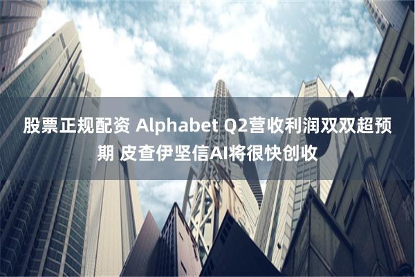 股票正规配资 Alphabet Q2营收利润双双超预期 皮查伊坚信AI将很快创收