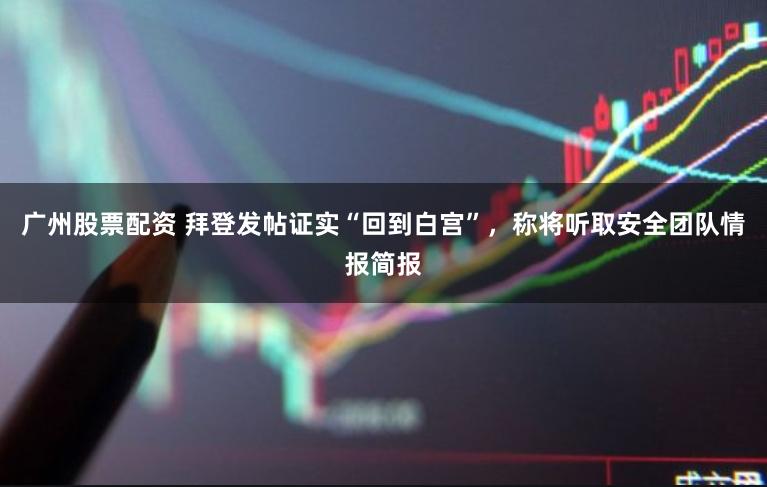 广州股票配资 拜登发帖证实“回到白宫”，称将听取安全团队情报简报