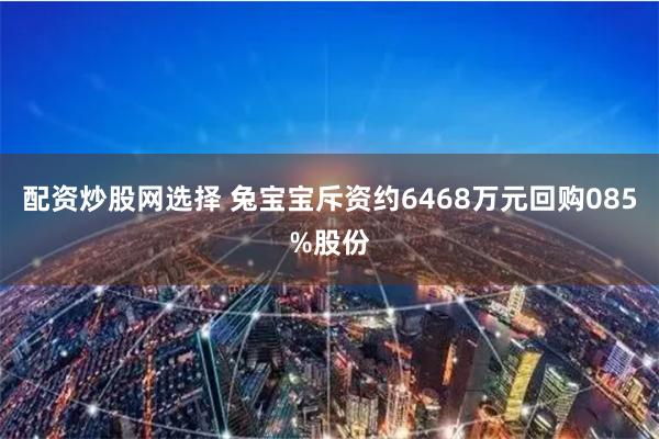 配资炒股网选择 兔宝宝斥资约6468万元回购085%股份