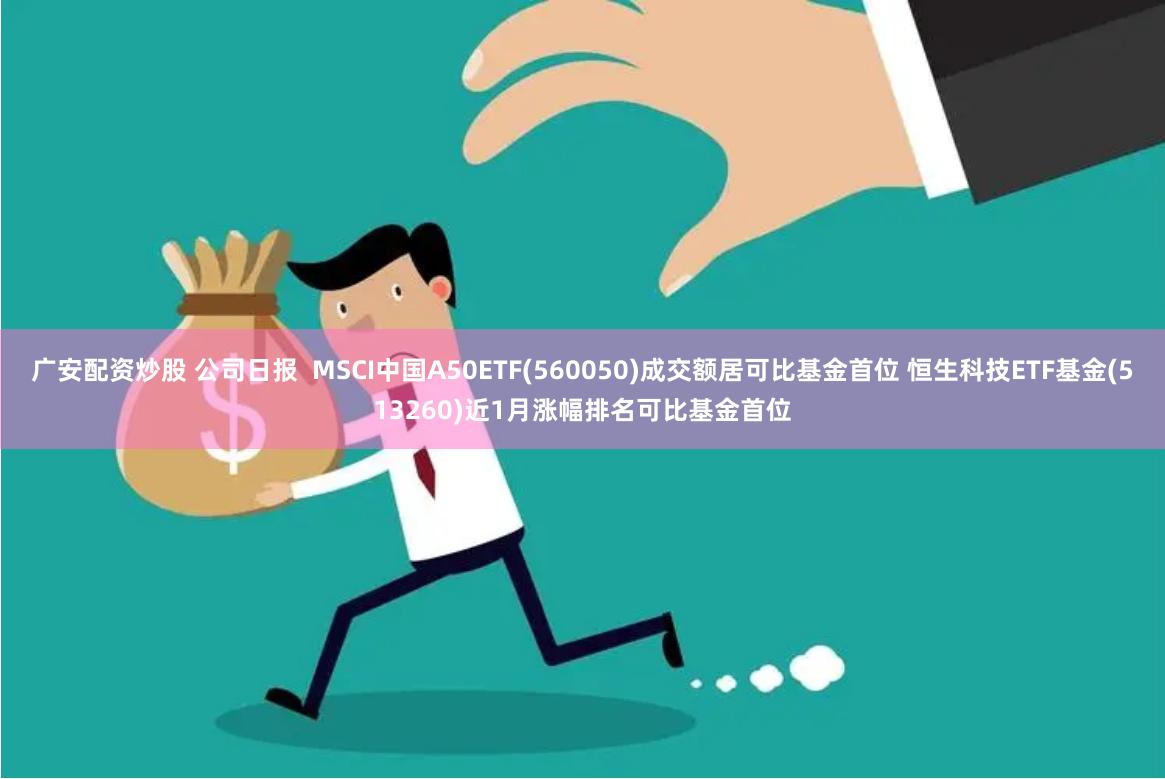 广安配资炒股 公司日报  MSCI中国A50ETF(560050)成交额居可比基金首位 恒生科技ETF基金(513260)近1月涨幅排名可比基金首位