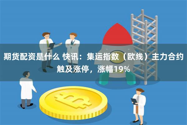 期货配资是什么 快讯：集运指数（欧线）主力合约触及涨停，涨幅19%