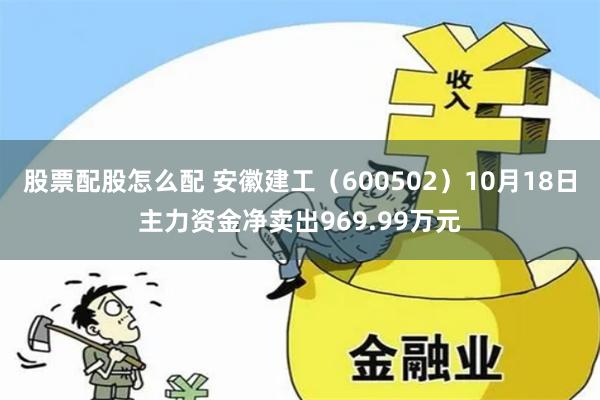 股票配股怎么配 安徽建工（600502）10月18日主力资金净卖出969.99万元