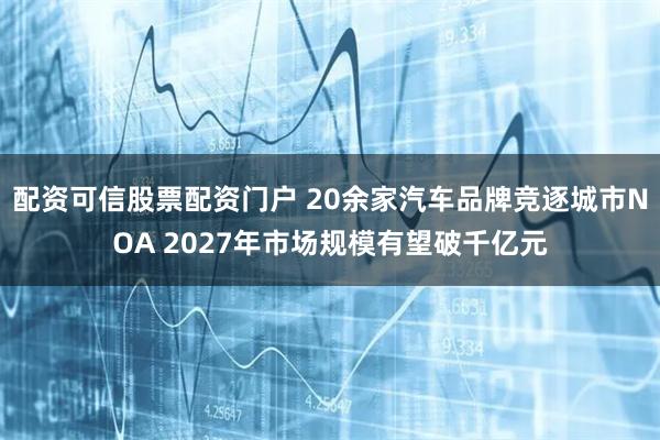 配资可信股票配资门户 20余家汽车品牌竞逐城市NOA 2027年市场规模有望破千亿元