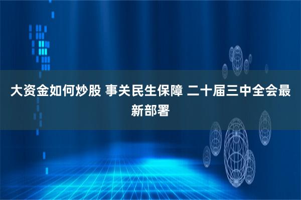 大资金如何炒股 事关民生保障 二十届三中全会最新部署