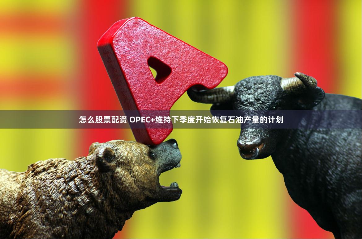 怎么股票配资 OPEC+维持下季度开始恢复石油产量的计划