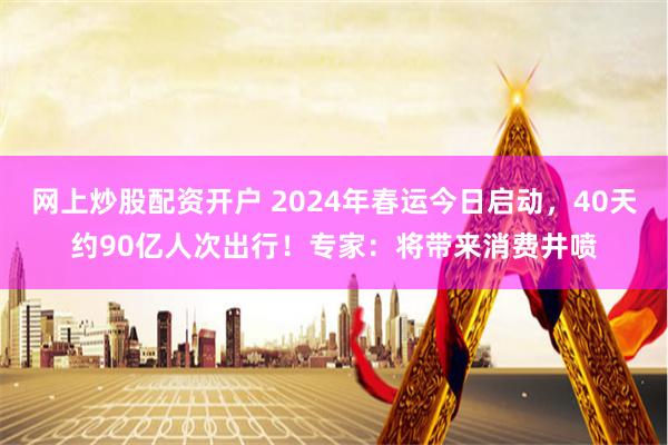 网上炒股配资开户 2024年春运今日启动，40天约90亿人次出行！专家：将带来消费井喷