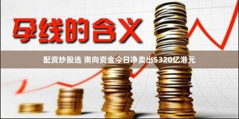 配资炒股选 南向资金今日净卖出5320亿港元