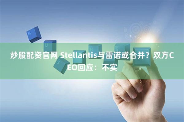 炒股配资官网 Stellantis与雷诺或合并？双方CEO回应：不实