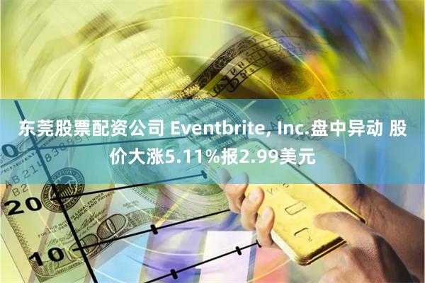 东莞股票配资公司 Eventbrite, Inc.盘中异动 股价大涨5.11%报2.99美元