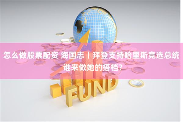 怎么做股票配资 海国志丨拜登支持哈里斯竞选总统 谁来做她的搭档？