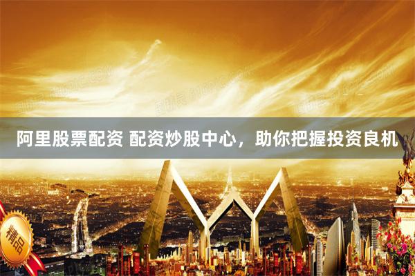 阿里股票配资 配资炒股中心，助你把握投资良机