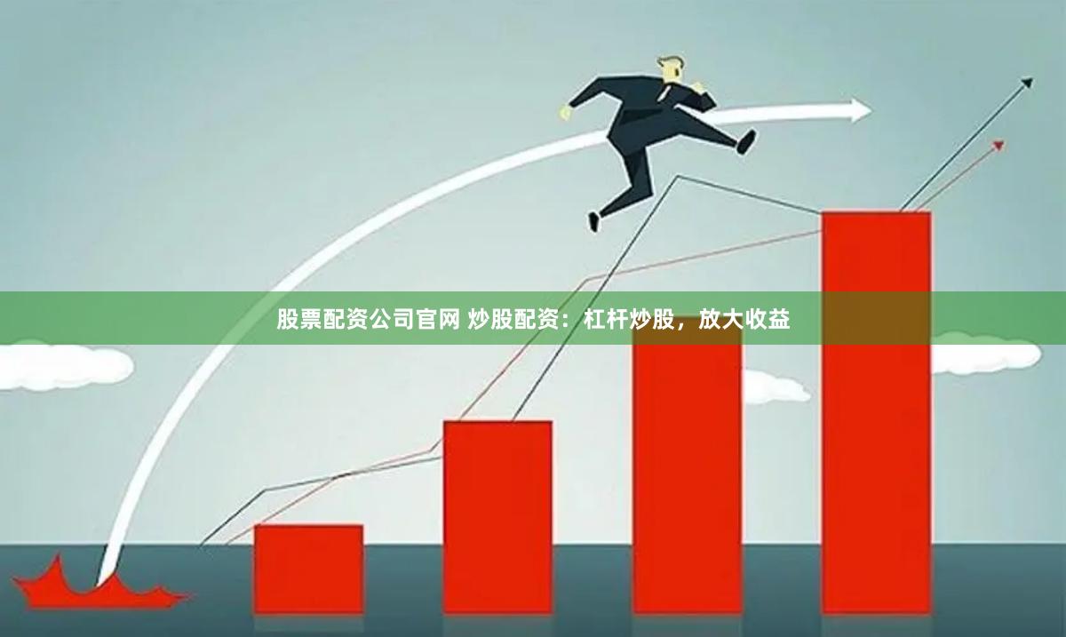 股票配资公司官网 炒股配资：杠杆炒股，放大收益