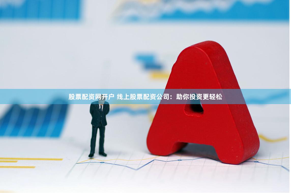 股票配资网开户 线上股票配资公司：助你投资更轻松