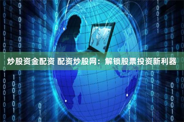 炒股资金配资 配资炒股网：解锁股票投资新利器