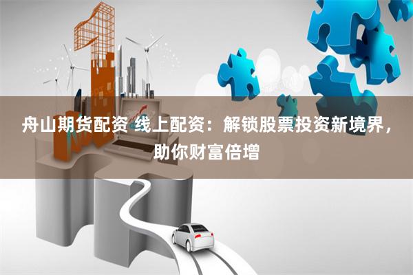 舟山期货配资 线上配资：解锁股票投资新境界，助你财富倍增